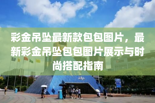 綵(cai)金(jin)弔墜最新欵(kuan)包(bao)包圖(tu)片(pian)，最新(xin)綵(cai)金(jin)弔墜(zhui)包包(bao)圖(tu)片展示與時尚搭(da)配指南(nan)