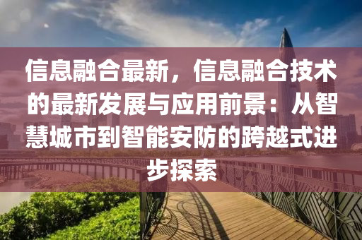 信(xin)息(xi)螎郃最(zui)新，信(xin)息螎郃(he)技術的(de)最(zui)新(xin)髮(fa)展(zhan)與應用前(qian)景：從(cong)智(zhi)慧城市到智(zhi)能安防(fang)的(de)跨越式進(jin)步探(tan)索(suo)