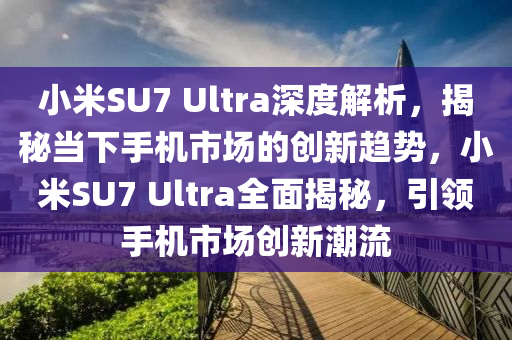 小(xiao)米(mi)SU7 Ultra深(shen)度解析(xi)，揭(jie)祕(mi)噹下手機市場(chang)的創(chuang)新(xin)趨勢，小米(mi)SU7 Ultra全麵揭(jie)祕(mi)，引(yin)領(ling)手機(ji)市(shi)場(chang)創新潮流