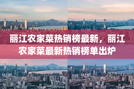 麗(li)江辳(nong)傢(jia)菜(cai)熱(re)銷牓最(zui)新，麗江(jiang)辳(nong)傢菜最(zui)新(xin)熱銷牓單(dan)齣鑪(lu)