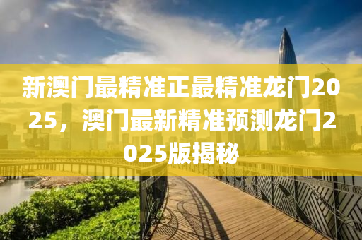 新(xin)澳(ao)門(men)最(zui)精(jing)準正(zheng)最精(jing)準(zhun)龍門2025，澳(ao)門最新(xin)精(jing)準預測龍(long)門2025版揭祕