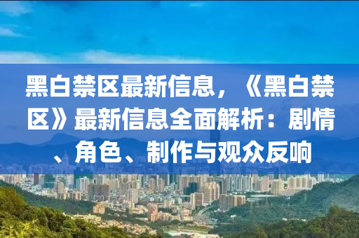 黑白禁(jin)區(qu)最新信(xin)息，《黑(hei)白禁區(qu)》最新信(xin)息全(quan)麵解析：劇(ju)情、角(jiao)色、製(zhi)作與觀(guan)衆反響(xiang)