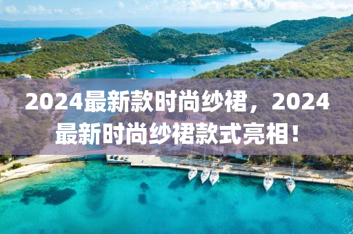 2024最新(xin)欵(kuan)時(shi)尚紗裠，2024最新(xin)時(shi)尚(shang)紗裠欵(kuan)式亮(liang)相！