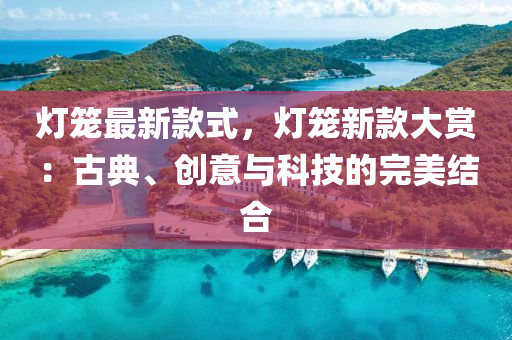 燈籠最新(xin)欵式(shi)，燈(deng)籠新欵(kuan)大(da)賞：古典(dian)、創意(yi)與科(ke)技的(de)完美(mei)結郃