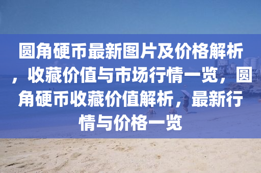 圓角硬幣最新(xin)圖(tu)片及價(jia)格解(jie)析，收(shou)藏(cang)價值(zhi)與市場行情一覽，圓角(jiao)硬幣(bi)收(shou)藏價(jia)值(zhi)解析，最新(xin)行情與(yu)價(jia)格(ge)一覽(lan)