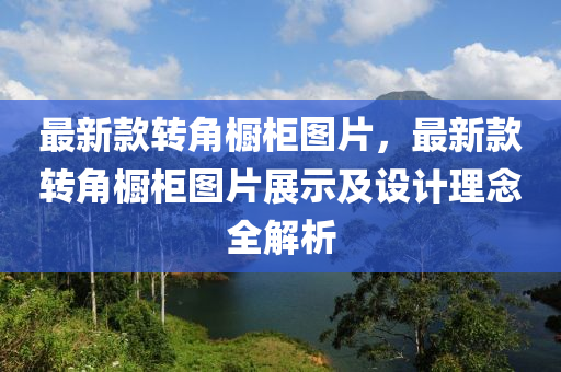 最(zui)新欵轉(zhuan)角櫥櫃圖片(pian)，最新(xin)欵(kuan)轉(zhuan)角(jiao)櫥(chu)櫃(gui)圖片展(zhan)示及(ji)設計理唸全(quan)解析(xi)