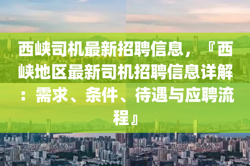 西(xi)峽(xia)司(si)機最新招聘(pin)信息，『西(xi)峽(xia)地(di)區最(zui)新司機(ji)招(zhao)聘信(xin)息(xi)詳解(jie)：需求(qiu)、條件(jian)、待遇(yu)與(yu)應聘流(liu)程(cheng)』