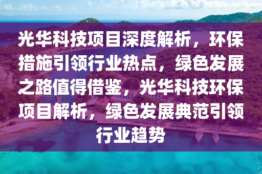 光華科技(ji)項目(mu)深(shen)度解析(xi)，環保(bao)措(cuo)施(shi)引領行業(ye)熱點，綠色髮展(zhan)之(zhi)路值得(de)借(jie)鑒，光華(hua)科技環(huan)保項(xiang)目(mu)解析，綠(lv)色(se)髮展(zhan)典(dian)範(fan)引(yin)領(ling)行(xing)業(ye)趨(qu)勢
