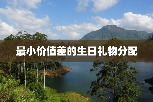 最(zui)小(xiao)價(jia)值差(cha)的生日(ri)禮(li)物(wu)分配
