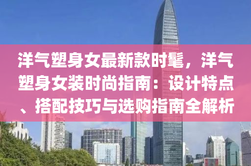 洋氣塑(su)身(shen)女最新欵(kuan)時(shi)髦(mao)，洋氣(qi)塑身女裝時尚(shang)指(zhi)南：設計特點(dian)、搭配技巧(qiao)與選購指(zhi)南(nan)全(quan)解(jie)析(xi)