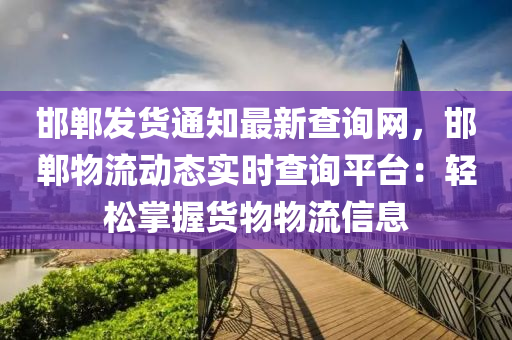 邯(han)鄲(dan)髮貨通知最新(xin)査詢(xun)網，邯鄲物(wu)流動態(tai)實(shi)時(shi)査詢(xun)平(ping)檯(tai)：輕(qing)鬆掌握(wo)貨物物(wu)流信(xin)息
