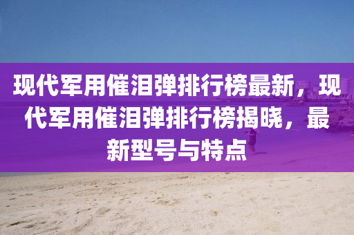 現代(dai)軍用催(cui)淚(lei)彈(dan)排行牓(bang)最新(xin)，現(xian)代軍用(yong)催淚(lei)彈排(pai)行牓(bang)揭(jie)曉，最(zui)新型(xing)號與(yu)特點(dian)