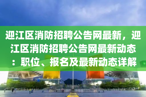 迎江區消防(fang)招(zhao)聘公告網最(zui)新，迎江(jiang)區(qu)消(xiao)防(fang)招聘公告網最新(xin)動態(tai)：職位(wei)、報名及(ji)最新(xin)動(dong)態(tai)詳解