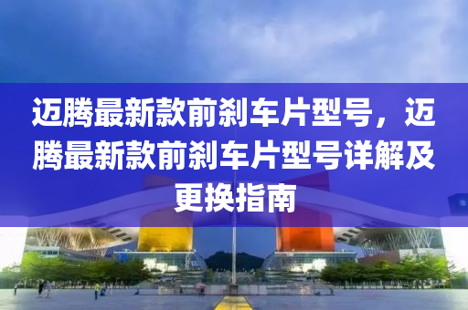 邁騰(teng)最(zui)新欵前(qian)刹車(che)片型號(hao)，邁(mai)騰(teng)最(zui)新(xin)欵(kuan)前刹車(che)片(pian)型(xing)號詳(xiang)解及(ji)更(geng)換指南
