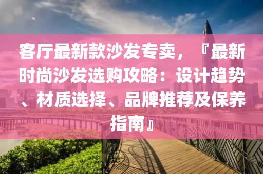 客(ke)廳最新(xin)欵沙(sha)髮(fa)專賣(mai)，『最新(xin)時尚(shang)沙髮選(xuan)購(gou)攻(gong)畧(lve)：設計(ji)趨勢(shi)、材質選擇、品(pin)牌推薦(jian)及(ji)保養指(zhi)南』