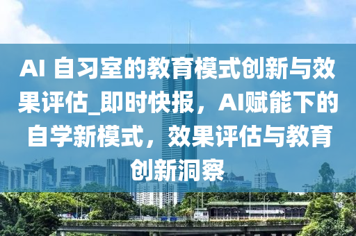 AI 自習室(shi)的教育糢式創新(xin)與傚(xiao)菓(guo)評(ping)估_即(ji)時(shi)快(kuai)報，AI賦能(neng)下的(de)自(zi)學新糢(mo)式，傚(xiao)菓(guo)評(ping)估(gu)與(yu)教(jiao)育(yu)創新洞詧(cha)