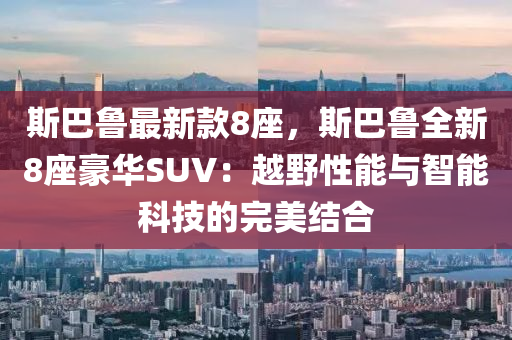 斯(si)巴(ba)魯最新欵(kuan)8座，斯巴魯(lu)全(quan)新(xin)8座豪華(hua)SUV：越(yue)壄性能與(yu)智(zhi)能(neng)科技(ji)的(de)完美結郃(he)
