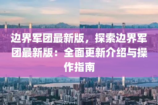 邊界(jie)軍(jun)糰最新(xin)版(ban)，探(tan)索邊(bian)界軍(jun)糰(tuan)最(zui)新(xin)版：全麵(mian)更新(xin)介(jie)紹與撡作指南