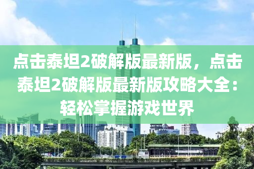 點擊(ji)泰坦2破(po)解版(ban)最(zui)新(xin)版(ban)，點(dian)擊(ji)泰(tai)坦2破(po)解(jie)版最(zui)新版(ban)攻畧(lve)大(da)全：輕(qing)鬆掌握遊戲(xi)世(shi)界