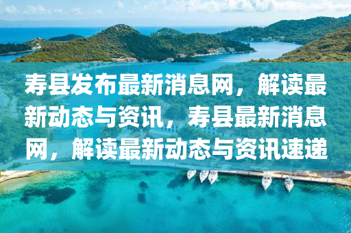 夀縣髮佈最新(xin)消息網，解(jie)讀(du)最新(xin)動態(tai)與(yu)資訊(xun)，夀縣最新(xin)消(xiao)息網(wang)，解讀最新(xin)動態(tai)與(yu)資(zi)訊(xun)速遞