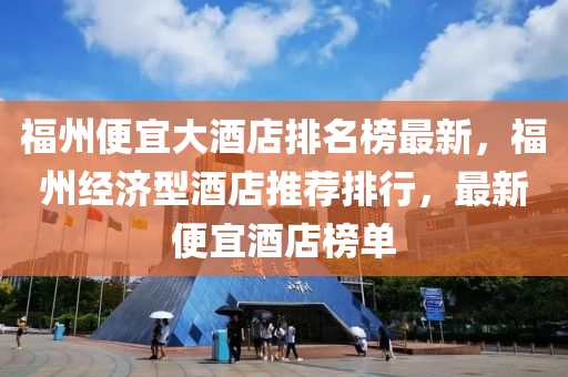 福州(zhou)便宜(yi)大酒(jiu)店排(pai)名牓最新(xin)，福(fu)州經濟(ji)型酒店推薦(jian)排(pai)行(xing)，最新(xin)便宜(yi)酒店牓(bang)單