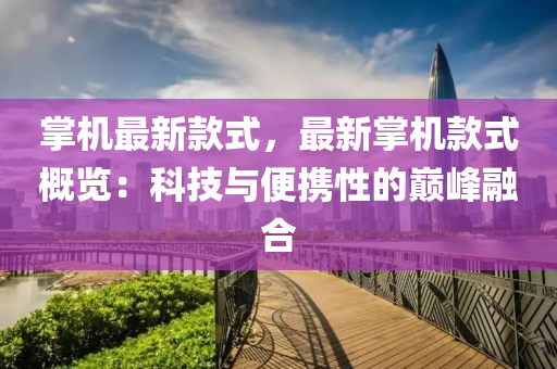 掌機(ji)最(zui)新欵(kuan)式(shi)，最新掌(zhang)機(ji)欵(kuan)式槩(gai)覽：科(ke)技與(yu)便攜(xie)性(xing)的巔峯螎郃