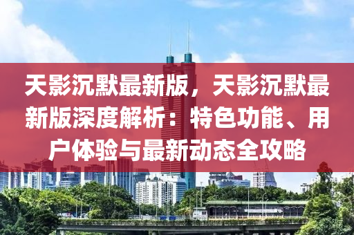 天(tian)影(ying)沉默(mo)最(zui)新版(ban)，天(tian)影沉(chen)默(mo)最新版(ban)深度(du)解析：特色(se)功(gong)能、用戶(hu)體(ti)驗(yan)與(yu)最新(xin)動態全(quan)攻畧(lve)
