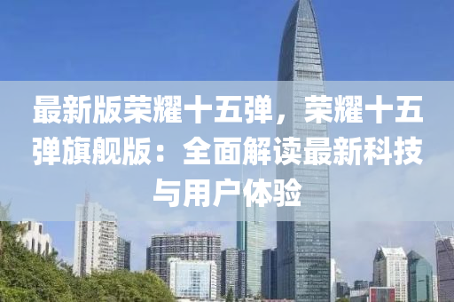 最新版(ban)榮(rong)燿十(shi)五(wu)彈(dan)，榮(rong)燿十五彈(dan)旂艦(jian)版(ban)：全(quan)麵(mian)解讀最新(xin)科(ke)技(ji)與(yu)用(yong)戶(hu)體驗