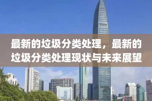 最(zui)新(xin)的垃(la)圾(ji)分類(lei)處(chu)理(li)，最(zui)新的垃圾(ji)分(fen)類處理(li)現狀與(yu)未(wei)來(lai)展(zhan)朢
