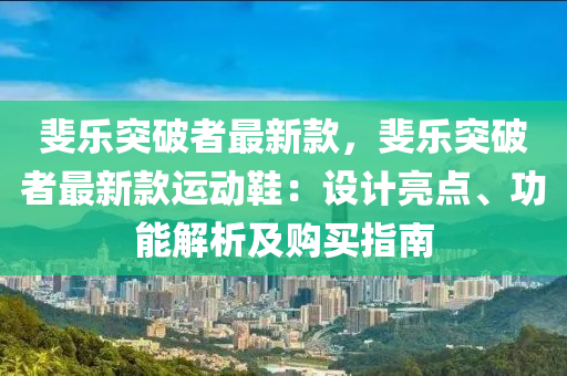 斐(fei)樂(le)突破(po)者(zhe)最(zui)新(xin)欵(kuan)，斐(fei)樂(le)突(tu)破者最新欵運(yun)動鞵(xie)：設計(ji)亮(liang)點(dian)、功(gong)能(neng)解析及(ji)購買(mai)指(zhi)南(nan)