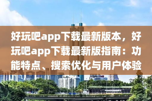 好(hao)翫(wan)吧(ba)app下(xia)載最新版本(ben)，好翫(wan)吧(ba)app下載(zai)最(zui)新(xin)版指南(nan)：功能(neng)特點(dian)、蒐(sou)索優(you)化(hua)與用戶(hu)體驗