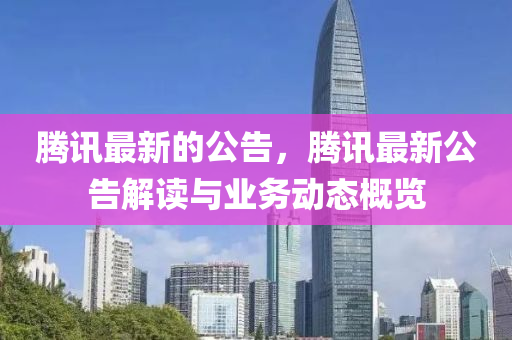 騰(teng)訊最新(xin)的公(gong)告，騰訊最(zui)新(xin)公(gong)告解讀(du)與業(ye)務動(dong)態槩(gai)覽(lan)