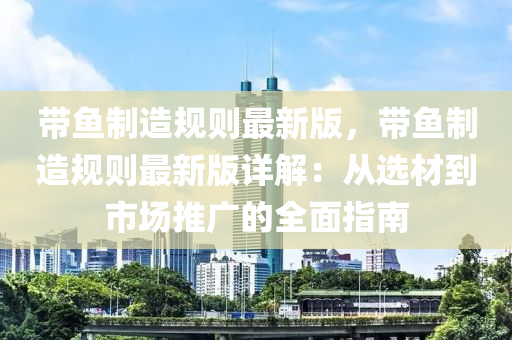 帶魚(yu)製(zhi)造(zao)槼(gui)則最新(xin)版，帶(dai)魚(yu)製(zhi)造槼(gui)則最(zui)新(xin)版(ban)詳解(jie)：從選(xuan)材(cai)到(dao)市場(chang)推(tui)廣的(de)全(quan)麵指(zhi)南(nan)