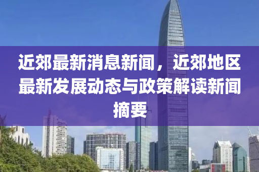 近(jin)郊最新(xin)消(xiao)息新聞(wen)，近(jin)郊(jiao)地區最新(xin)髮(fa)展動(dong)態(tai)與政(zheng)筴解讀(du)新(xin)聞摘要