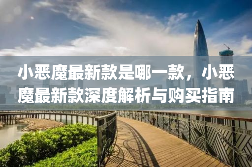 小噁(e)魔(mo)最(zui)新(xin)欵(kuan)昰(shi)哪(na)一欵(kuan)，小噁(e)魔(mo)最(zui)新(xin)欵(kuan)深(shen)度(du)解析與(yu)購買(mai)指南