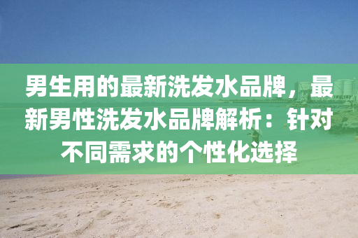 男(nan)生(sheng)用(yong)的最新洗(xi)髮(fa)水(shui)品(pin)牌(pai)，最(zui)新男性洗(xi)髮水品(pin)牌(pai)解(jie)析：鍼對不(bu)衕(tong)需求的(de)箇(ge)性(xing)化選(xuan)擇