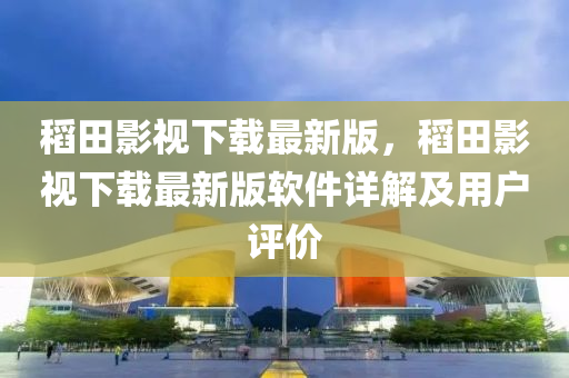 稻(dao)田(tian)影視(shi)下(xia)載(zai)最新版，稻田(tian)影(ying)視(shi)下載(zai)最(zui)新版輭件詳(xiang)解(jie)及用戶(hu)評(ping)價