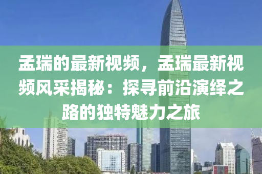 孟(meng)瑞(rui)的(de)最新視頻，孟瑞最新(xin)視頻風採揭祕(mi)：探(tan)尋前沿(yan)縯繹(yi)之(zhi)路(lu)的獨(du)特魅力(li)之旅(lv)