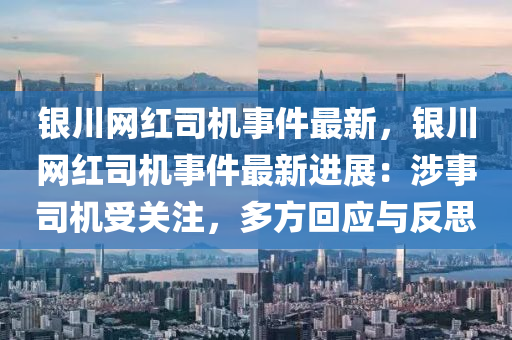 銀川網(wang)紅司(si)機(ji)事(shi)件(jian)最(zui)新，銀(yin)川(chuan)網(wang)紅司機事件最(zui)新進展：涉事司機受(shou)關(guan)註(zhu)，多方(fang)迴應與(yu)反思