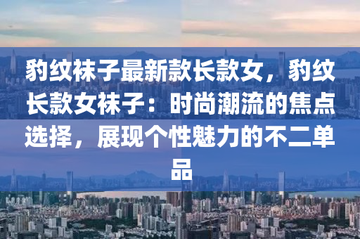 豹(bao)紋韤子(zi)最(zui)新欵長(zhang)欵女(nv)，豹(bao)紋長欵女(nv)韤(wa)子(zi)：時(shi)尚(shang)潮流(liu)的焦點選擇(ze)，展現箇性魅(mei)力的不(bu)二(er)單(dan)品(pin)