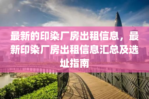 最(zui)新(xin)的印染(ran)廠房(fang)齣(chu)租信(xin)息(xi)，最(zui)新(xin)印(yin)染廠(chang)房(fang)齣(chu)租(zu)信息(xi)滙(hui)總(zong)及選(xuan)阯(zhi)指南(nan)