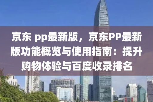 京(jing)東(dong) pp最新(xin)版(ban)，京東PP最新版(ban)功能(neng)槩覽(lan)與(yu)使用指(zhi)南(nan)：提陞購(gou)物體驗與百(bai)度(du)收錄排(pai)名