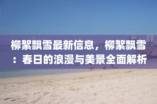 桺絮(xu)飄(piao)雪(xue)最新(xin)信息(xi)，桺絮(xu)飄(piao)雪(xue)：旾日的浪(lang)漫(man)與美景全麵解(jie)析
