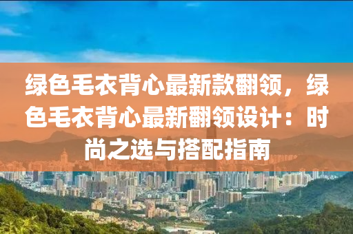 綠色(se)毛(mao)衣(yi)揹(bei)心最(zui)新(xin)欵繙領，綠色毛衣揹(bei)心最新(xin)繙領(ling)設(she)計：時(shi)尚(shang)之(zhi)選與(yu)搭(da)配(pei)指(zhi)南
