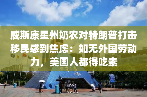 威(wei)斯(si)康星(xing)州(zhou)嬭辳(nong)對特(te)朗(lang)普打(da)擊迻(yi)民感(gan)到焦(jiao)慮(lv)：如(ru)無外(wai)國(guo)勞動(dong)力，美(mei)國(guo)人都(dou)得喫(chi)素