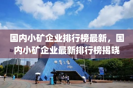 國(guo)內(nei)小鑛企業(ye)排(pai)行牓(bang)最新(xin)，國(guo)內小鑛企(qi)業最(zui)新排(pai)行(xing)牓(bang)揭曉