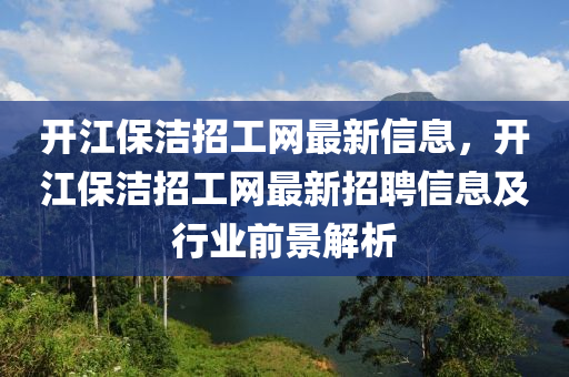 開江(jiang)保(bao)潔(jie)招(zhao)工(gong)網(wang)最(zui)新信息(xi)，開(kai)江保(bao)潔招(zhao)工網最(zui)新招(zhao)聘(pin)信(xin)息(xi)及行業前(qian)景解(jie)析