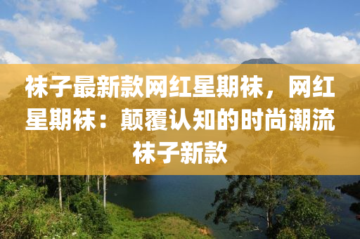 韤(wa)子最(zui)新(xin)欵(kuan)網紅(hong)星(xing)期(qi)韤，網紅(hong)星(xing)期(qi)韤(wa)：顛(dian)覆(fu)認(ren)知(zhi)的時(shi)尚潮流韤(wa)子新(xin)欵