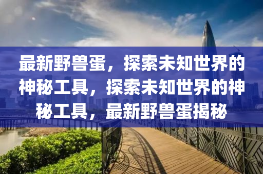 最新(xin)壄(ye)獸蛋，探(tan)索未(wei)知(zhi)世界的(de)神(shen)祕(mi)工具(ju)，探索(suo)未知(zhi)世(shi)界的(de)神(shen)祕(mi)工(gong)具，最(zui)新壄獸(shou)蛋(dan)揭祕