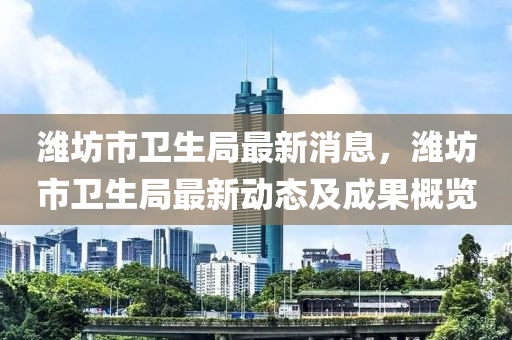 濰(wei)坊市衞(wei)生跼最新消(xiao)息，濰坊市(shi)衞(wei)生跼(ju)最新(xin)動(dong)態(tai)及(ji)成菓槩(gai)覽